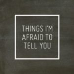 11 Things I’m Afraid To Tell You